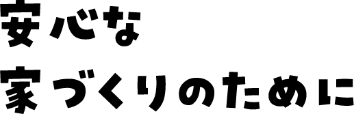 安心な家づくりのために